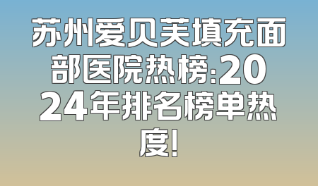 苏州爱贝芙填充面部医院热榜：2024年排名榜单热度!