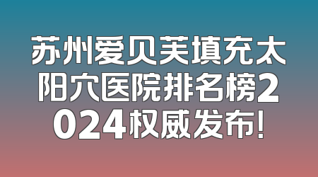 苏州爱贝芙填充太阳穴医院排名榜2024权威发布！