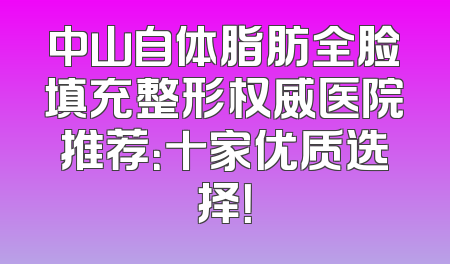 中山自体脂肪全脸填充整形权威医院推荐：十家优质选择！