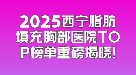 2025西宁脂肪填充胸部医院TOP榜单重磅揭晓！