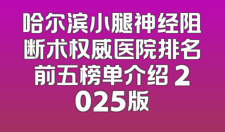 哈尔滨小腿神经阻断术权威医院排名前五榜单介绍 2025版