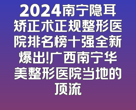 2024南宁隐耳矫正术正规整形医院排名榜十强全新爆出！广西南宁华美整形医院当地的顶流