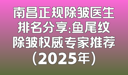 南昌正规除皱医生排名分享：鱼尾纹除皱权威专家推荐（2025年）
