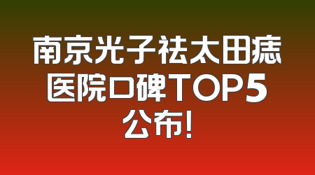 南京光子祛太田痣医院口碑TOP5公布！