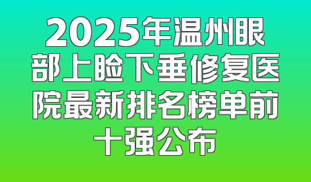 2025年温州眼部上睑下垂修复医院最新排名榜单前十强公布