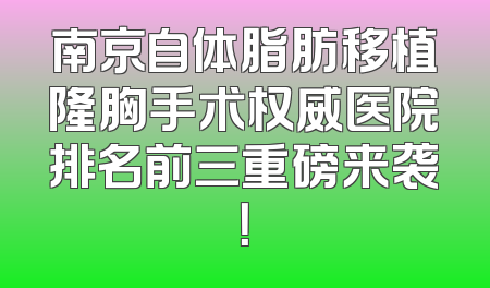 南京自体脂肪移植隆胸手术权威医院排名前三重磅来袭！