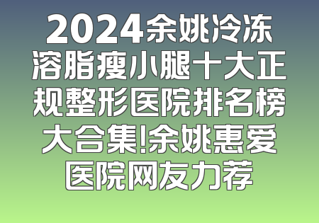2024余姚冷冻溶脂瘦小腿十大正规整形医院排名榜大合集！余姚惠爱医院网友力荐