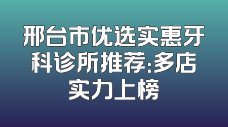 邢台市优选实惠牙科诊所推荐：多店实力上榜