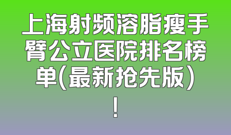 上海射频溶脂瘦手臂公立医院排名榜单（最新抢先版）！