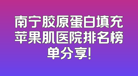 南宁胶原蛋白填充苹果肌医院排名榜单分享！