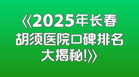 《2025年长春胡须医院口碑排名大揭秘！》