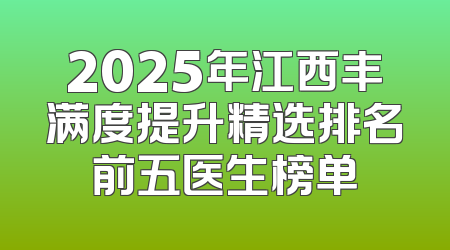 2025年江西丰满度提升精选排名前五医生榜单