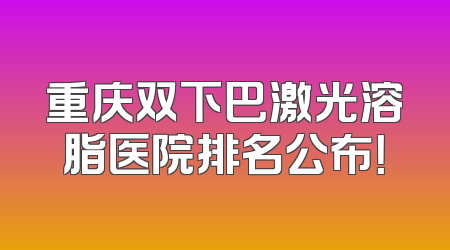 重庆双下巴激光溶脂医院排名公布！