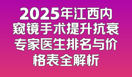 2025年江西内窥镜手术提升抗衰专家医生排名与价格表全解析