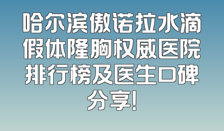 哈尔滨傲诺拉水滴假体隆胸权威医院排行榜及医生口碑分享！
