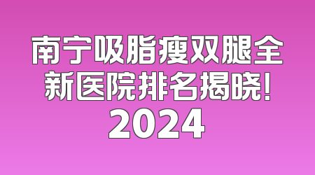 南宁吸脂瘦双腿全新医院排名揭晓！2024