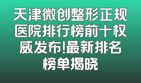 天津微创整形正规医院排行榜前十权威发布！最新排名榜单揭晓