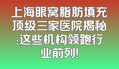 上海眼窝脂肪填充顶级三家医院揭秘：这些机构领跑行业前列！