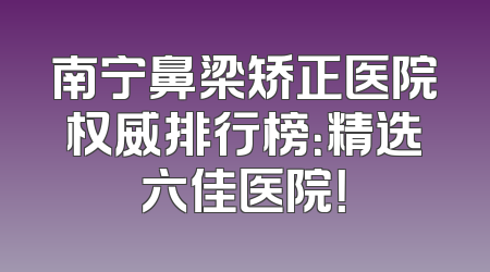 南宁鼻梁矫正医院权威排行榜：精选六佳医院！