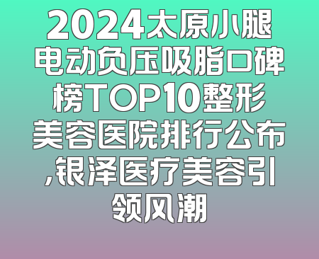 2024太原小腿电动负压吸脂口碑榜TOP10整形美容医院排行公布，银泽医疗美容引领风潮