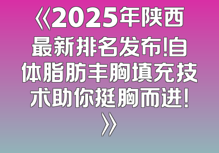 《2025年陕西最新排名发布！自体脂肪丰胸填充技术助你挺胸而进！》