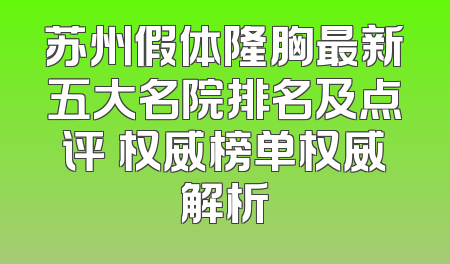 苏州假体隆胸最新五大名院排名及点评 权威榜单权威解析