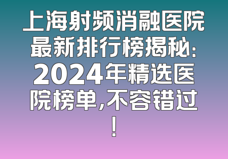 上海射频消融医院最新排行榜揭秘：2024年精选医院榜单，不容错过！