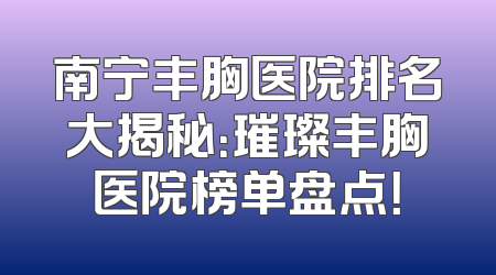 南宁丰胸医院排名大揭秘：璀璨丰胸医院榜单盘点！