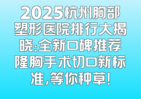 2025杭州胸部塑形医院排行大揭晓：全新口碑推荐隆胸手术切口新标准，等你种草！