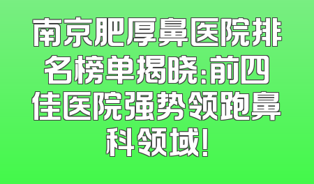 南京肥厚鼻医院排名榜单揭晓：前四佳医院强势领跑鼻科领域！