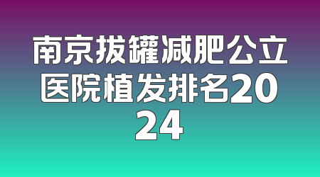 南京拔罐减肥公立医院植发排名2024