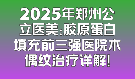 2025年郑州公立医美：胶原蛋白填充前三强医院木偶纹治疗详解！