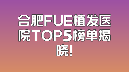 合肥FUE植发医院TOP5榜单揭晓！