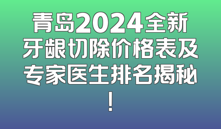 青岛2024全新牙龈切除价格表及专家医生排名揭秘！