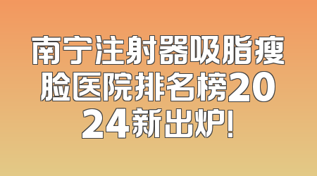 南宁注射器吸脂瘦脸医院排名榜2024新出炉!