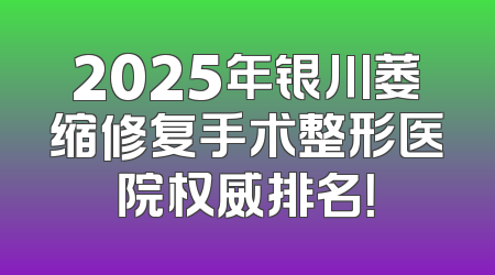 2025年银川萎缩修复手术整形医院权威排名！