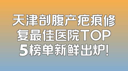 天津剖腹产疤痕修复最佳医院TOP5榜单新鲜出炉！