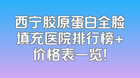 西宁胶原蛋白全脸填充医院排行榜+价格表一览！
