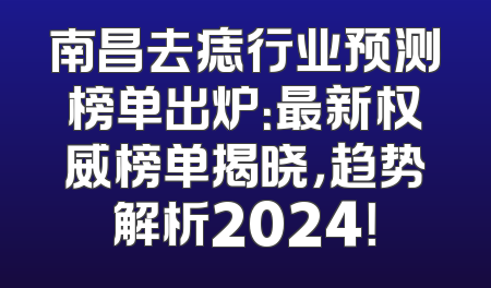 南昌去痣行业预测榜单出炉：最新权威榜单揭晓，趋势解析2024！