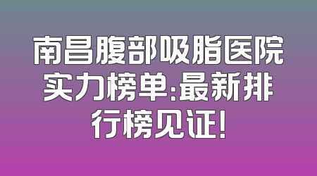 南昌腹部吸脂医院实力榜单：最新排行榜见证！