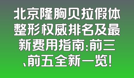 北京隆胸贝拉假体整形权威排名及最新费用指南：前三、前五全新一览！