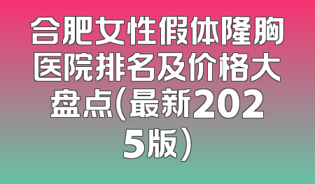 合肥女性假体隆胸医院排名及价格大盘点（最新2025版）