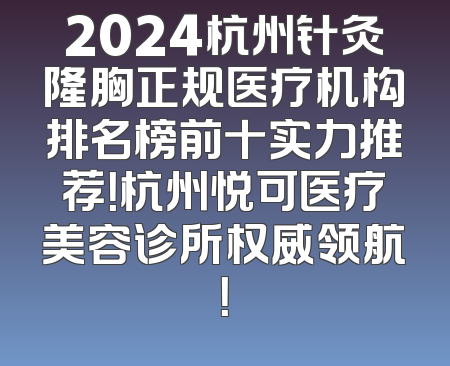 2024杭州针灸隆胸正规医疗机构排名榜前十实力推荐！杭州悦可医疗美容诊所权威领航！