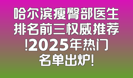 哈尔滨瘦臀部医生排名前三权威推荐！2025年热门名单出炉！