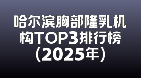 哈尔滨胸部隆乳机构TOP3排行榜（2025年）