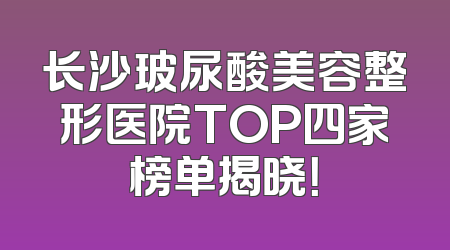 长沙玻尿酸美容整形医院TOP四家榜单揭晓！