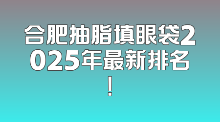 合肥抽脂填眼袋2025年最新排名！