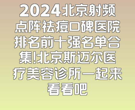 2024北京射频点阵祛痘口碑医院排名前十强名单合集！北京斯迈尔医疗美容诊所一起来看看吧