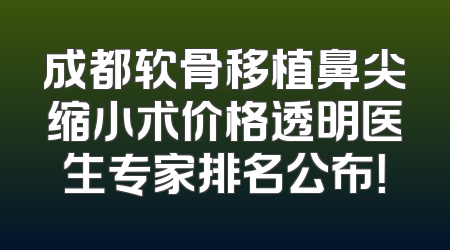 成都软骨移植鼻尖缩小术价格透明医生专家排名公布！