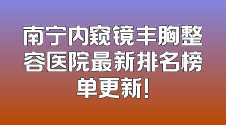 南宁内窥镜丰胸整容医院最新排名榜单更新！